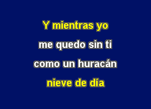 Y mientras yo

me quedo sin ti
como un huracan

nieve de dia