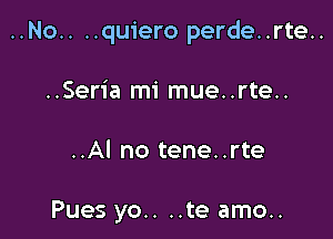 ..No.. ..quiero perde..rte..

..Seria mi mue..rte..

..Al no tene. .rte

Pues yo.. ..te amo..