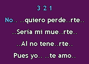 321

No.. ..quiero perde..rte..

..Seria mi mue..rte..
..Al no tene..rte..

Pues yo.. ..te amo..