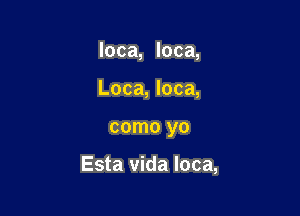 loca, loca,
Loca, loca,

como yo

Esta Vida loca,