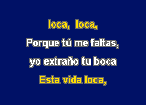 loca, loca,

Porque tu me faltas,

yo extrario tu boca

Esta Vida loca,