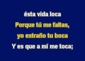 (fasta Vida loca
Porque tu me faltas,

yo extraflo tu boca

Y es que a mi me tocm