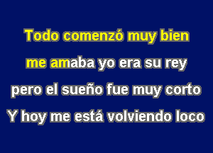 Todo comenzb muy bien
me amaba yo era su rey
pero el suefm fue muy corto

Y hoy me esta volviendo loco