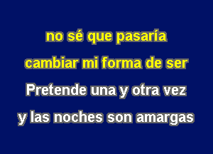 n0 sfe que pasaria
cambiar mi forma de ser
Pretende una y otra vez

y las noches son amargas