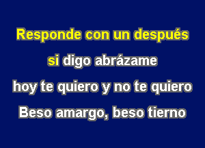 Responde con un despm'es
si digo abrazame
hoy te quiero y no te quiero

Beso amargo, beso tierno