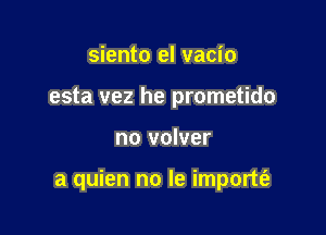 siento el vacio
esta vez he prometido

no volver

a quien no le importti-