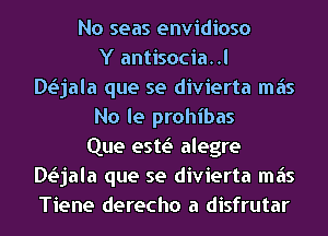 No seas envidioso
Y antisocia..l
DLSjala que se divierta mas
No le prohibas
Que estv.S alegre
DLSjala que se divierta mas
Tiene derecho a disfrutar