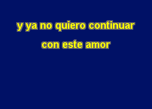 y ya no quiero continuar

con este amor