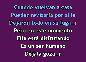 Cuando vuelvan a casa
Puedes revisarla por si le
Dejaron todo en su luga..r
Pero en este momento
Ella esta disfrutando
Es un ser humano

Daala goza..r l