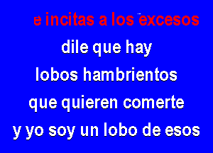 dile que hay
lobos hambrientos

que quieren comerte
y yo soy un Iobo de esos