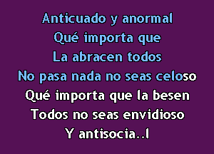 Anticuado y anormal
Que'I importa que
La abracen todos
No pasa nada no seas celoso
Que'I importa que la besen
Todos no seas envidioso
Y antisocia..l