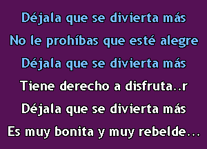 DLSjala que se divierta mas
No le prohibas que estv.S alegre
DLSjala que se divierta mas
Tiene derecho a disfruta..r
DLSjala que se divierta mas

Es muy bonita y muy rebelde...