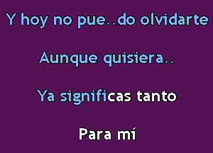 Y hoy no pue..do olvidarte

Aunque quisiera..
Ya significas tanto

Para mi