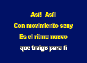 Asi! Asi!

Con movimiento sexy

Es el ritmo nuevo

que traigo para ti