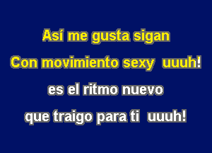 Asi me gusta sigan

Con movimiento sexy uuuh!

es el ritmo nuevo

que traigo para ti uuuh!