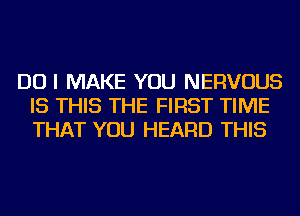 DO I MAKE YOU NERVOUS
IS THIS THE FIRST TIME
THAT YOU HEARD THIS