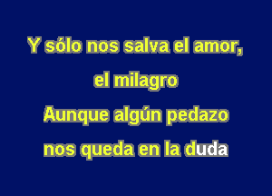 Y sblo nos salva el amor,

el milagro

Aunque algun pedazo

nos queda en la duda