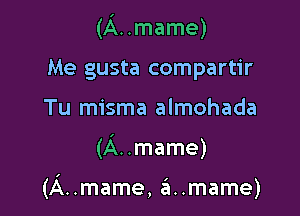 (A..mame)
Me gusta compartir
Tu misma almohada

(A..mame)

(A..mame, a..mame)