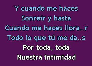 Y cuando me haces
Sonreir y hasta
Cuando me haces llora..r
Todo lo que tu me da..s
Por toda, toda
Nuestra intimidad