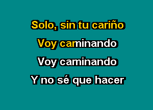 Solo, sin tu cariFIo
Voy caminando

Voy caminando

Y no 56') que hacer