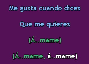 Me gusta cuando dices
Que me quieres

(A. .mame)

(A..mame, ai..mame)