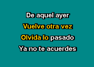 De aquel ayer

Vuelve otra vez
Olvida Io pasado

Ya no te acuerdes