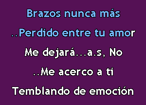 Brazos nunca mas
..Perdido entre tu amor
Me dejara...a.s, No
..Me acerco a ti

Temblando de emocic'm