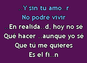 ..Ysin tu amo..r
No podm vivir
..En realida..d, hey no 5

QueE hacer ..aunque yo Q
Que 111 me quieres
Es el fi..n