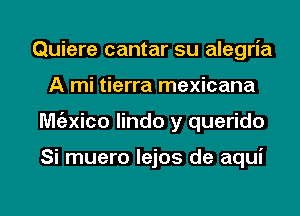 Quiere cantar su alegria
A mi tierra mexicana

Mtngico lindo y querido

Si muero lejos de aqui

g