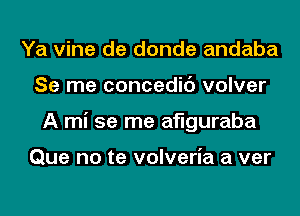 Ya vine de donde andaba
Se me concedic') volver
A mi se me aflguraba

Que no te volveria a ver