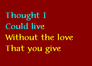 Thought I
Could live

Without the love
That you give