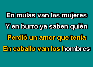 En mulas van las mujeres
Y en burro ya saben quitizn
Perdic') un amor que tenia

En caballo van los hombres