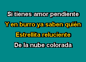 Si tienes amor pendiente
Y en burro ya saben quitizn
Estrellita reluciente

De la nube colorada