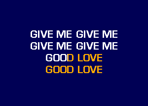 GIVE ME GIVE ME
GIVE ME GIVE ME

GOOD LOVE
GOOD LOVE