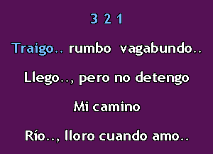 321

Traigo.. rumbo vagabundo..

Llego.., pero no detengo

Mi camino

Rio.., lloro cuando amo..