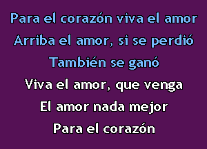 Para el corazdn viva el amor
Arriba el amor, si se perdid
Tambie'n se gand
Viva el amor, que venga
El amor nada mejor

Para el corazdn