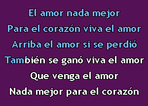 El amor nada mejor
Para el corazdn viva el amor
Arriba el amor si se perdid
Tambie'n se gand viva el amor
Que venga el amor

Nada mejor para el corazdn