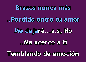 Brazos nunca mas
..Perdido entre tu amor
Me dejara...a.s, No
..Me acerco a ti

Temblando de emocic'm