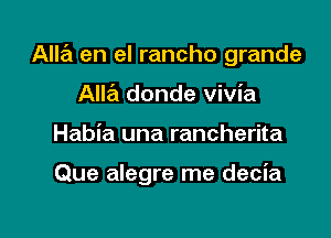 Alla en el rancho grande

Alla donde vivia
Habia una rancherita

Que alegre me decia