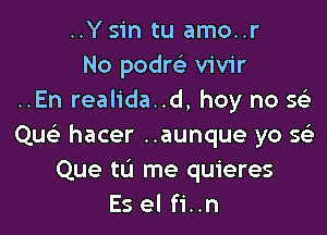 ..Ysin tu amo..r
No podm vivir
..En realida..d, hey no 5

QueE hacer ..aunque yo Q
Que 111 me quieres
Es el fi..n