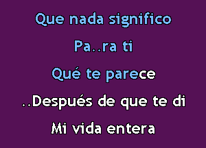 Que nada significo
Pa..ra ti

Quc te parece

..Despue's de que te di

Mi Vida entera