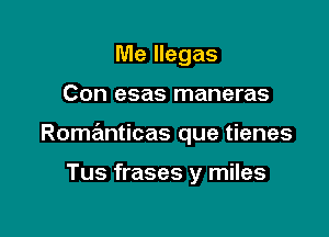 Me llegas

Con esas maneras

Romanticas que tienes

Tus frases y miles