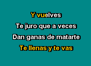 Y vuelves
Te juro que a veces

Dan ganas de matarte

Te Ilenas y te vas