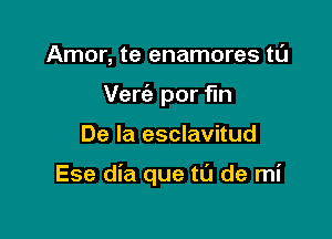 Amor, te enamores tL'J
Vert'e por fln

De la esclavitud

Ese dia que to de mi