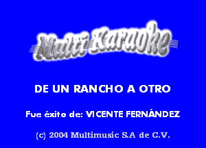 DE UN RANCHO A OTRO

Fue alto det VICENTE FERNMDH

(c) 2004 Multinlusic SA de C.V.