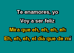 Te enamores, yo
Voy a ser feliz

Mira que eh, eh, eh, eh

Eh, eh, eh, el dia que de mi