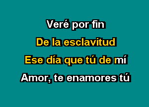 Vert'a por fm

De la esclavitud

Ese dia que t0 de mi

Amor, te enamores tL'J