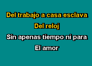 Del trabajo a casa esclava

Del reloj

Sin apenas tiempo ni para

El amor