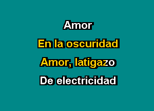 Amor

En la oscuridad

Amor, latigazo

De electricidad