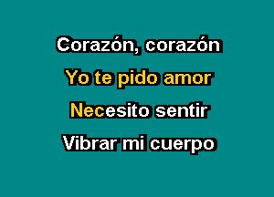 Corazdn, corazdn
Yo te pido amor

Necesito sentir

Vibrar mi cuerpo